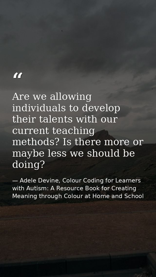 Are we allowing individuals to develop their talents with our current teaching methods? Is there more or maybe less we s — Adele Devine, Colour Coding for Learners with Autism: A Resource Book for Creating Meaning through Colour at Home and School
