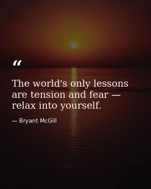 The world's only lessons are tension and fear — relax into yourself. — Bryant McGill