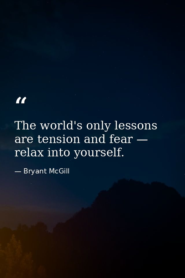 The world's only lessons are tension and fear — relax into yourself. — Bryant McGill