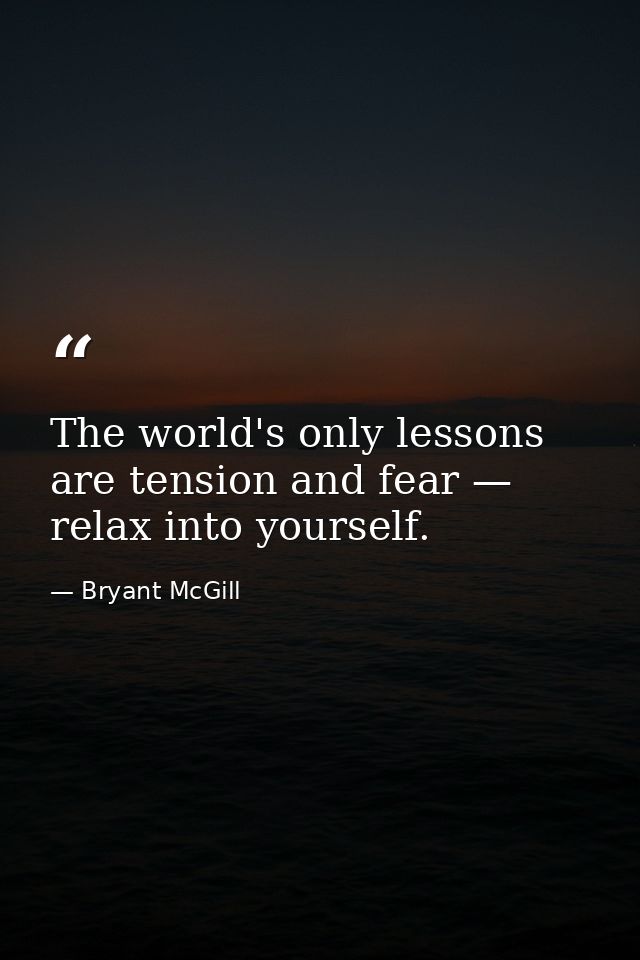 The world's only lessons are tension and fear — relax into yourself. — Bryant McGill