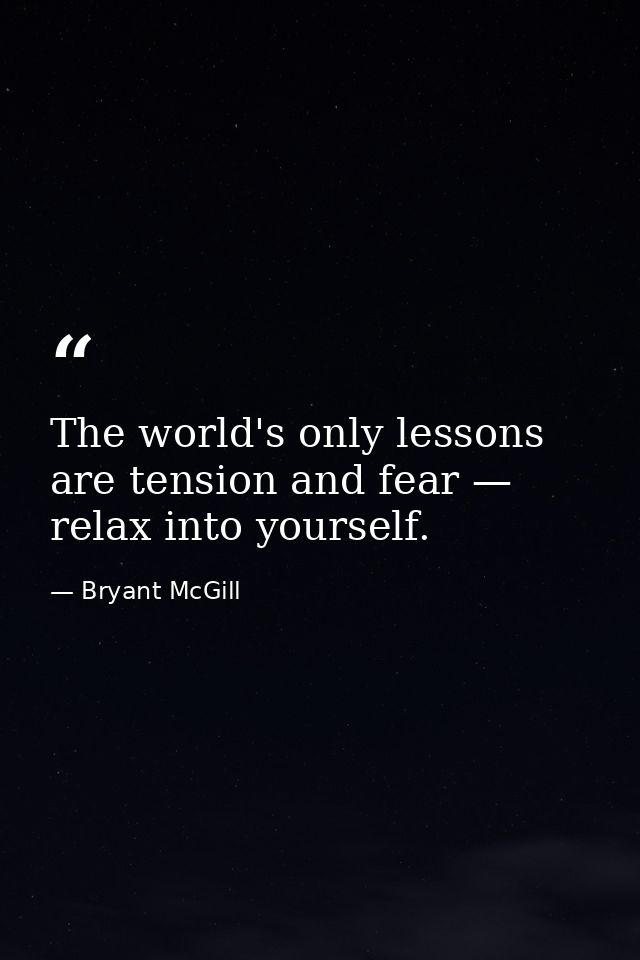 The world's only lessons are tension and fear — relax into yourself. — Bryant McGill