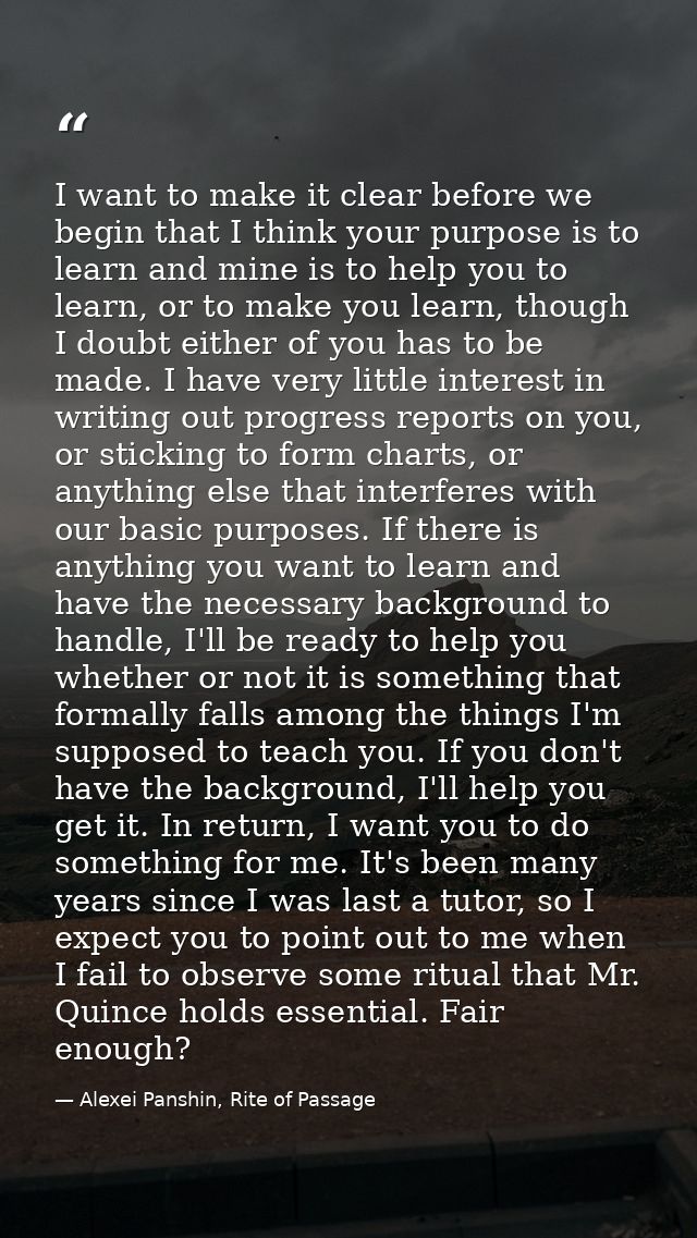 I want to make it clear before we begin that I think your purpose is to learn and mine is to help you to learn, or to ma — Alexei Panshin, Rite of Passage