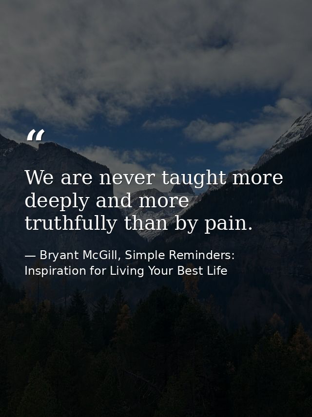 We are never taught more deeply and more truthfully than by pain. — Bryant McGill, Simple Reminders: Inspiration for Living Your Best Life