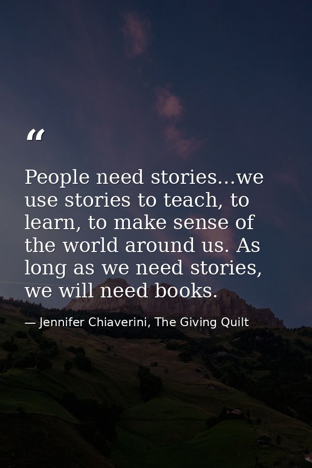 People need stories...we use stories to teach, to learn, to make sense of the world around us. As long as we need storie — Jennifer Chiaverini, The Giving Quilt