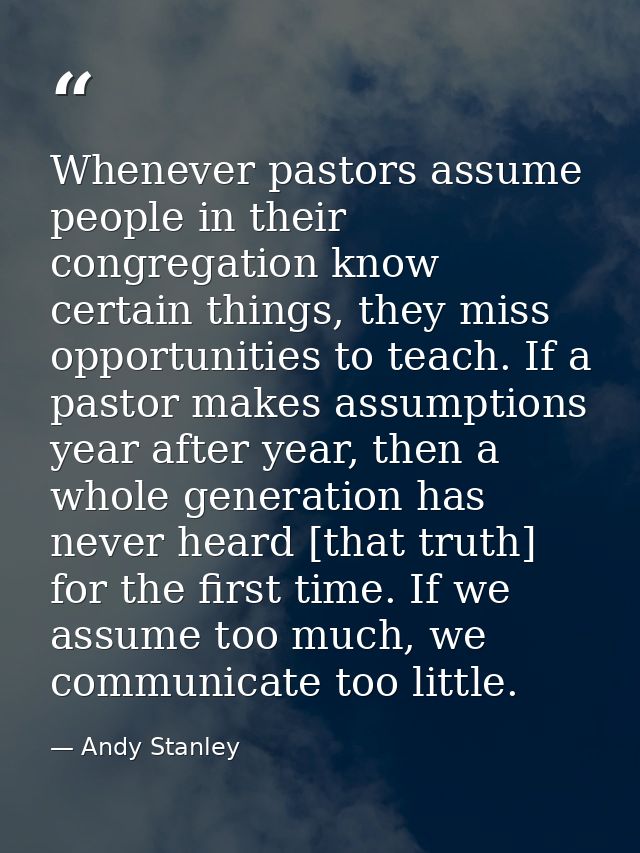 Whenever pastors assume people in their congregation know certain things, they miss opportunities to teach. If a pastor  — Andy Stanley