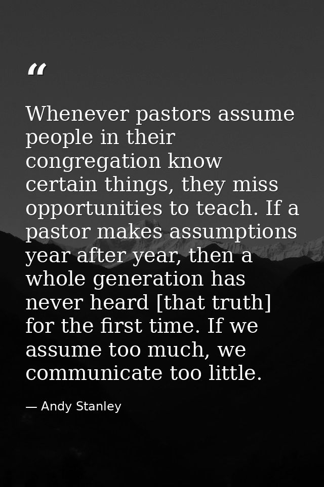 Whenever pastors assume people in their congregation know certain things, they miss opportunities to teach. If a pastor  — Andy Stanley