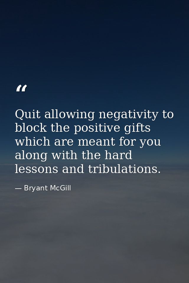Quit allowing negativity to block the positive gifts which are meant for you along with the hard lessons and tribulation — Bryant McGill