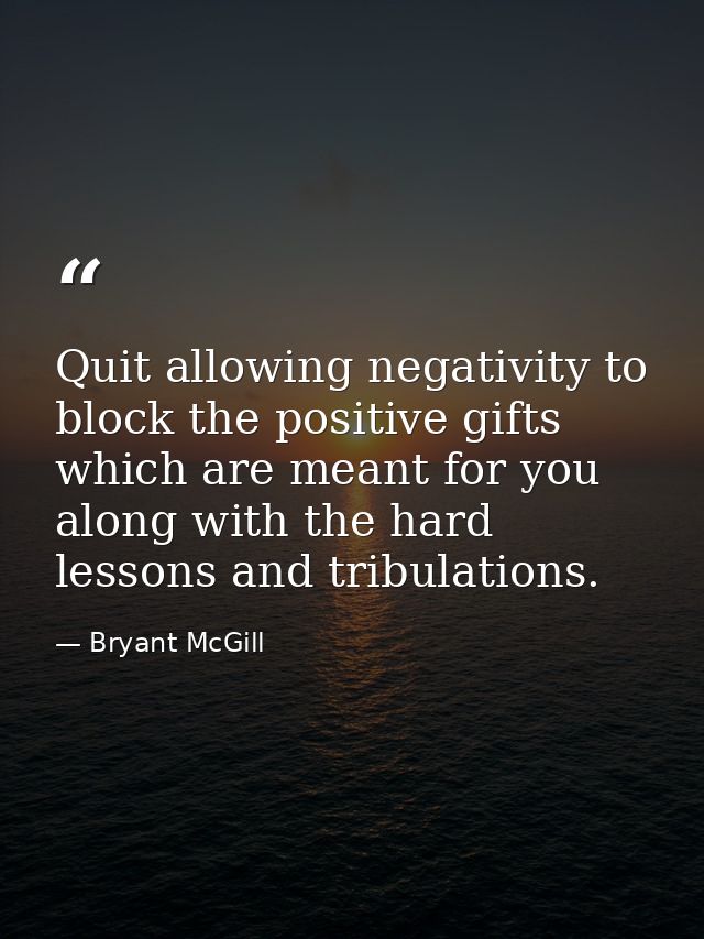 Quit allowing negativity to block the positive gifts which are meant for you along with the hard lessons and tribulation — Bryant McGill
