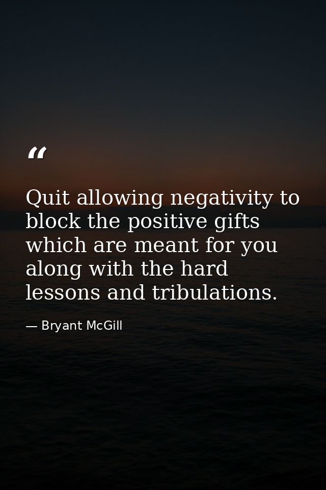 Quit allowing negativity to block the positive gifts which are meant for you along with the hard lessons and tribulation — Bryant McGill