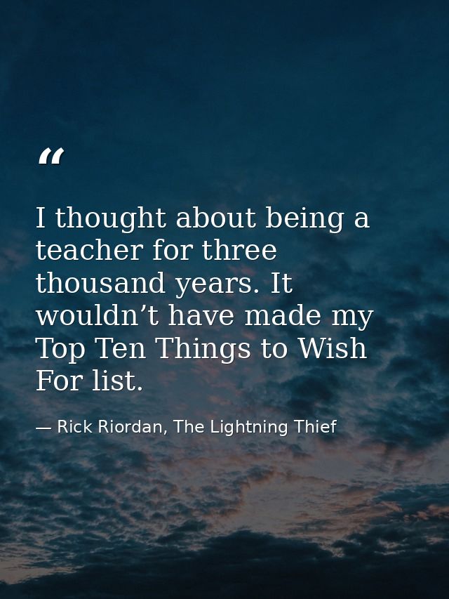 I thought about being a teacher for three thousand years. It wouldn’t have made my Top Ten Things to Wish For list. — Rick Riordan, The Lightning Thief