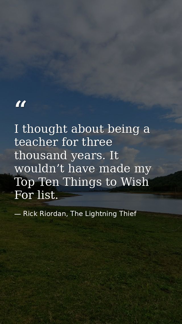 I thought about being a teacher for three thousand years. It wouldn’t have made my Top Ten Things to Wish For list. — Rick Riordan, The Lightning Thief