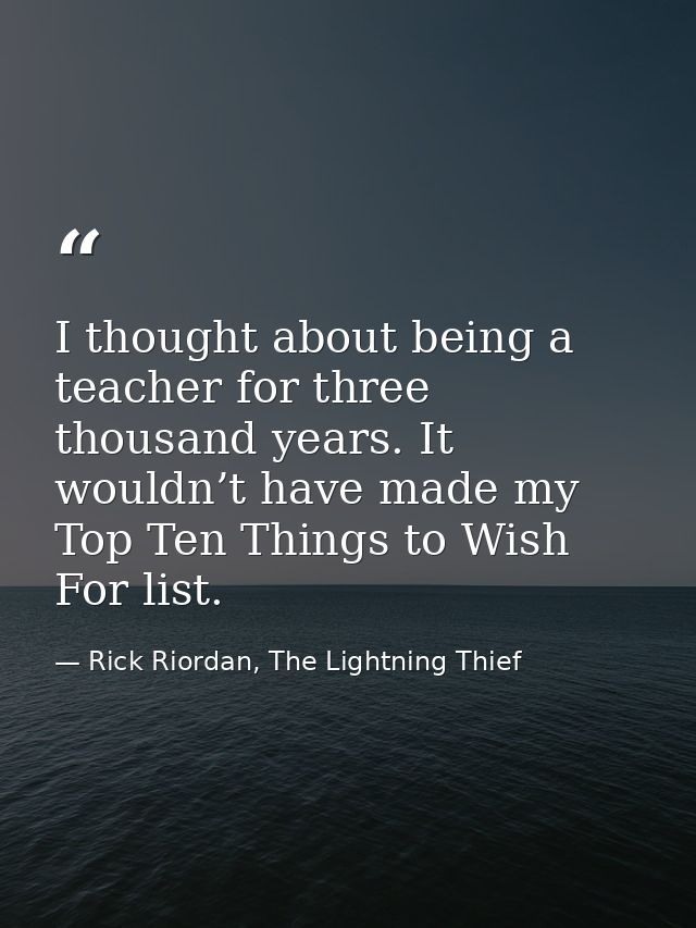 I thought about being a teacher for three thousand years. It wouldn’t have made my Top Ten Things to Wish For list. — Rick Riordan, The Lightning Thief