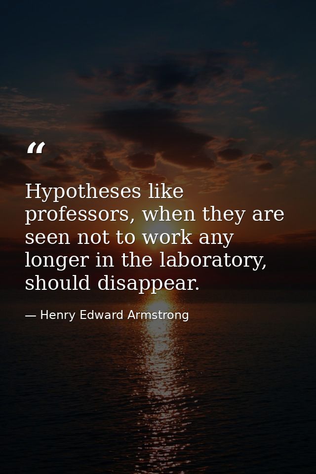 Hypotheses like professors, when they are seen not to work any longer in the laboratory, should disappear. — Henry Edward Armstrong