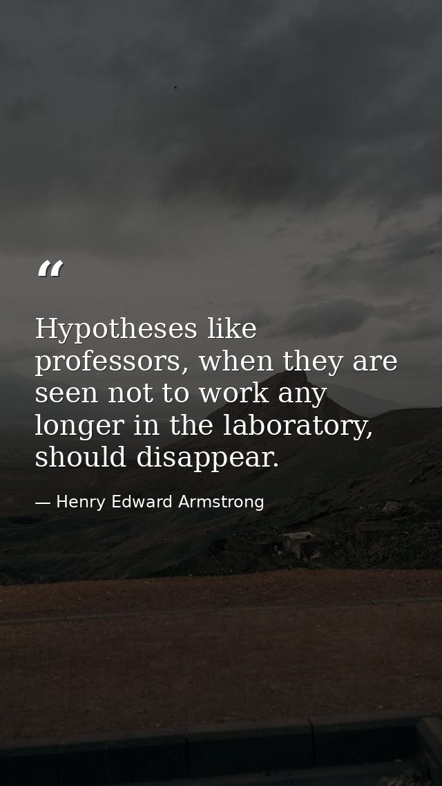 Hypotheses like professors, when they are seen not to work any longer in the laboratory, should disappear. — Henry Edward Armstrong