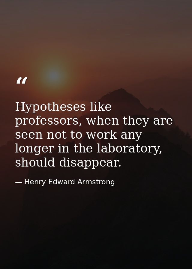 Hypotheses like professors, when they are seen not to work any longer in the laboratory, should disappear. — Henry Edward Armstrong