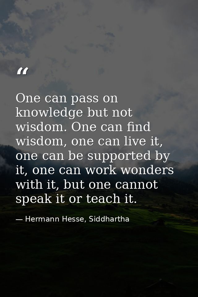 One can pass on knowledge but not wisdom. One can find wisdom, one can live it, one can be supported by it, one can work — Hermann Hesse, Siddhartha