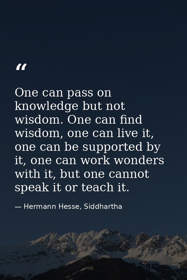 One can pass on knowledge but not wisdom. One can find wisdom, one can live it, one can be supported by it, one can work — Hermann Hesse, Siddhartha