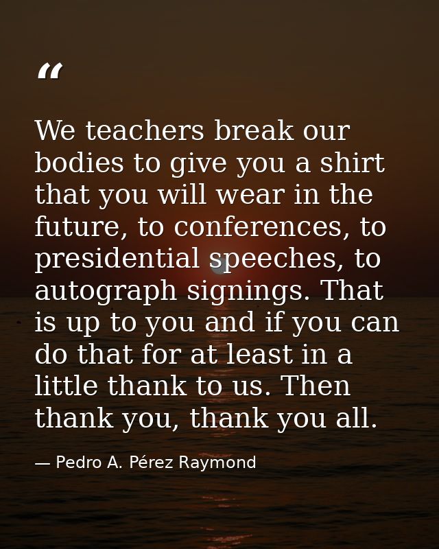 We teachers break our bodies to give you a shirt that you will wear in the future, to conferences, to presidential speec — Pedro A. Pérez Raymond
