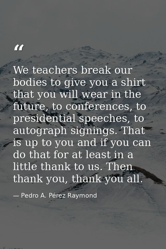 We teachers break our bodies to give you a shirt that you will wear in the future, to conferences, to presidential speec — Pedro A. Pérez Raymond