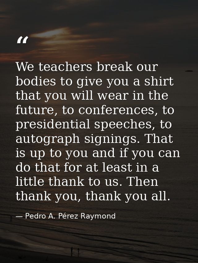 We teachers break our bodies to give you a shirt that you will wear in the future, to conferences, to presidential speec — Pedro A. Pérez Raymond