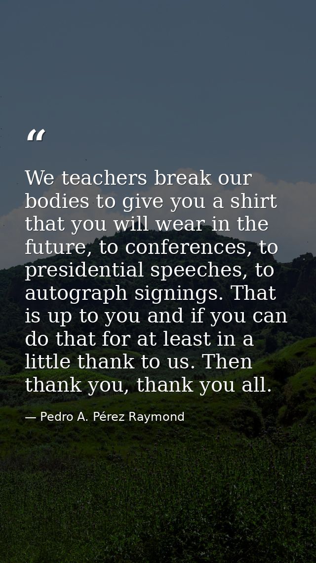 We teachers break our bodies to give you a shirt that you will wear in the future, to conferences, to presidential speec — Pedro A. Pérez Raymond