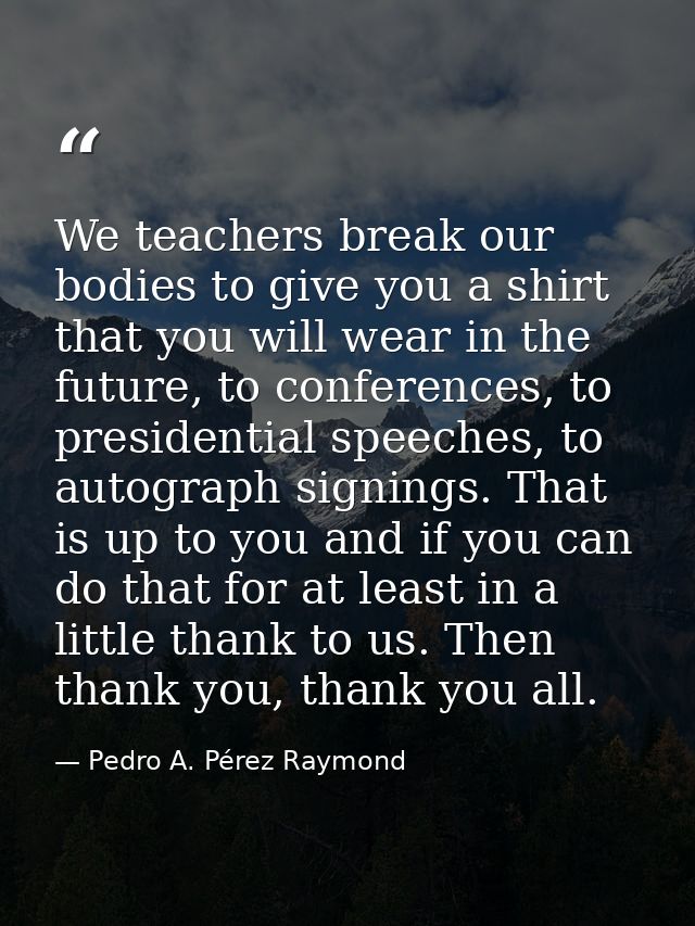 We teachers break our bodies to give you a shirt that you will wear in the future, to conferences, to presidential speec — Pedro A. Pérez Raymond