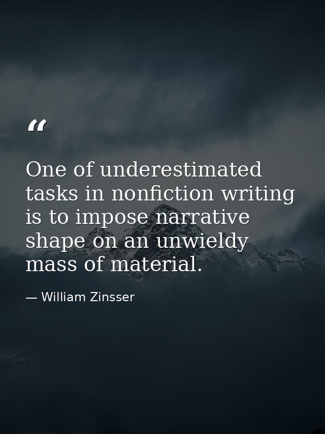 One of underestimated tasks in nonfiction writing is to impose narrative shape on an unwieldy mass of material. — William Zinsser