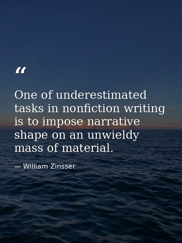 One of underestimated tasks in nonfiction writing is to impose narrative shape on an unwieldy mass of material. — William Zinsser