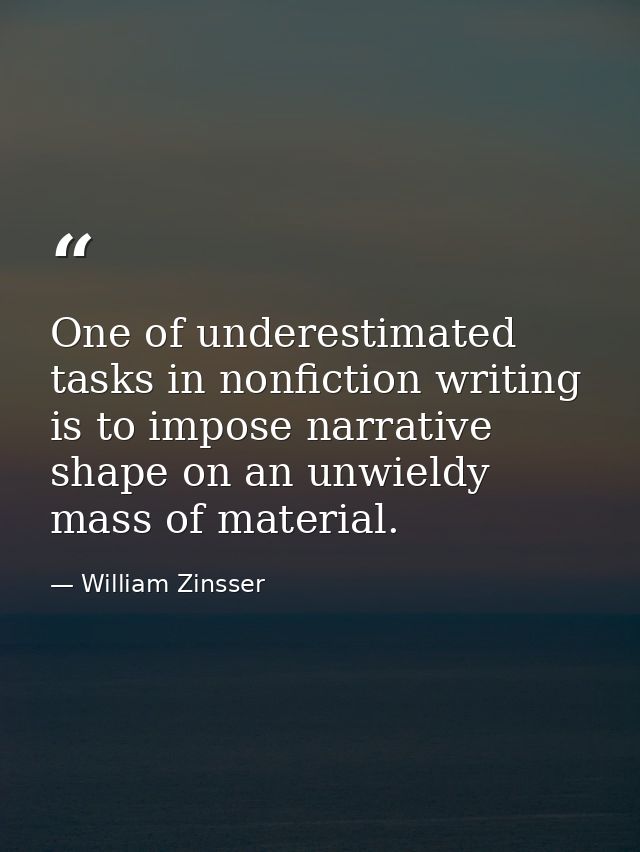One of underestimated tasks in nonfiction writing is to impose narrative shape on an unwieldy mass of material. — William Zinsser