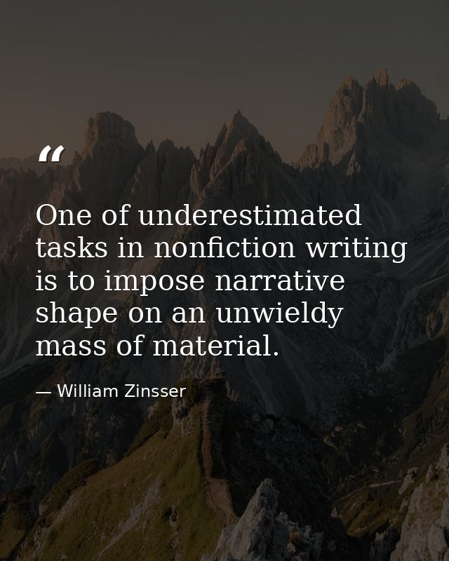 One of underestimated tasks in nonfiction writing is to impose narrative shape on an unwieldy mass of material. — William Zinsser