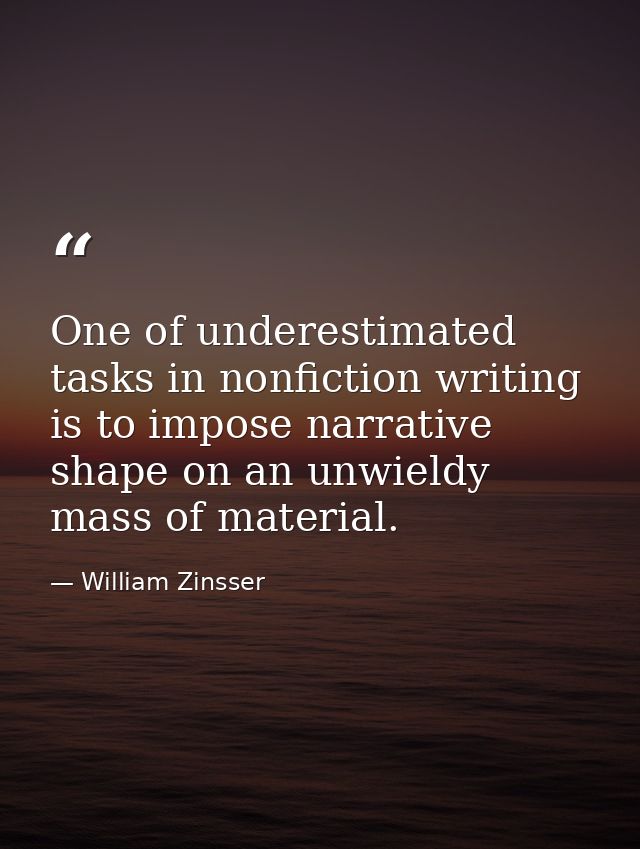 One of underestimated tasks in nonfiction writing is to impose narrative shape on an unwieldy mass of material. — William Zinsser