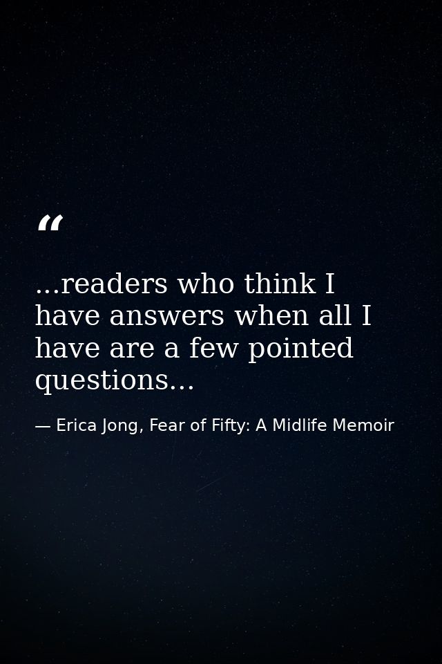 ...readers who think I have answers when all I have are a few pointed questions... — Erica Jong, Fear of Fifty: A Midlife Memoir