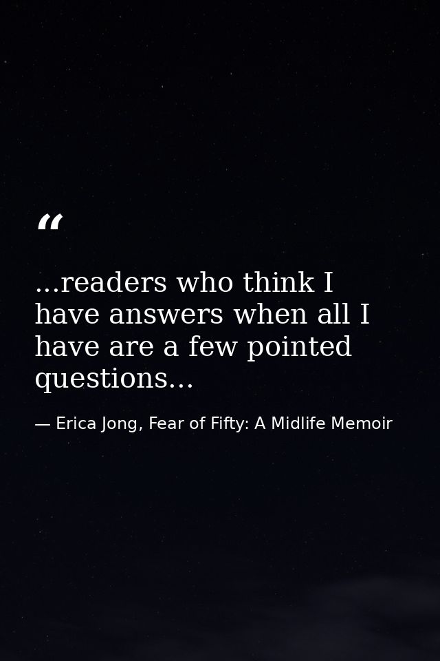 ...readers who think I have answers when all I have are a few pointed questions... — Erica Jong, Fear of Fifty: A Midlife Memoir