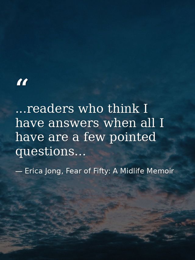 ...readers who think I have answers when all I have are a few pointed questions... — Erica Jong, Fear of Fifty: A Midlife Memoir
