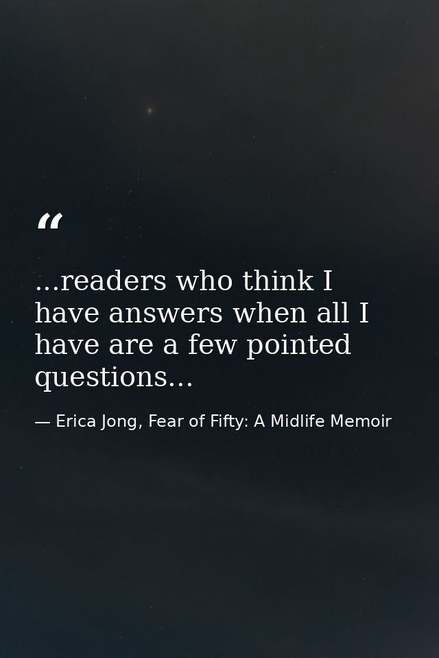 ...readers who think I have answers when all I have are a few pointed questions... — Erica Jong, Fear of Fifty: A Midlife Memoir