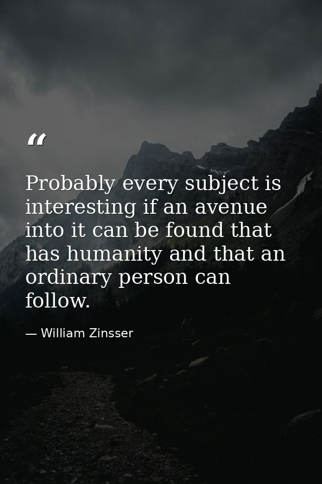 Probably every subject is interesting if an avenue into it can be found that has humanity and that an ordinary person ca — William Zinsser