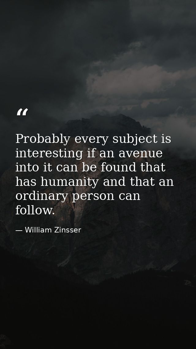 Probably every subject is interesting if an avenue into it can be found that has humanity and that an ordinary person ca — William Zinsser