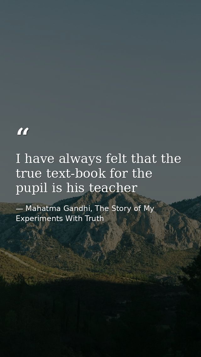 I have always felt that the true text-book for the pupil is his teacher — Mahatma Gandhi, The Story of My Experiments With Truth