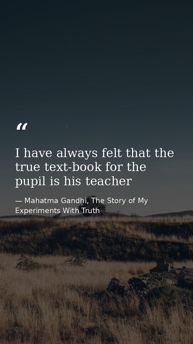 I have always felt that the true text-book for the pupil is his teacher — Mahatma Gandhi, The Story of My Experiments With Truth