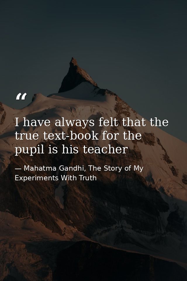 I have always felt that the true text-book for the pupil is his teacher — Mahatma Gandhi, The Story of My Experiments With Truth