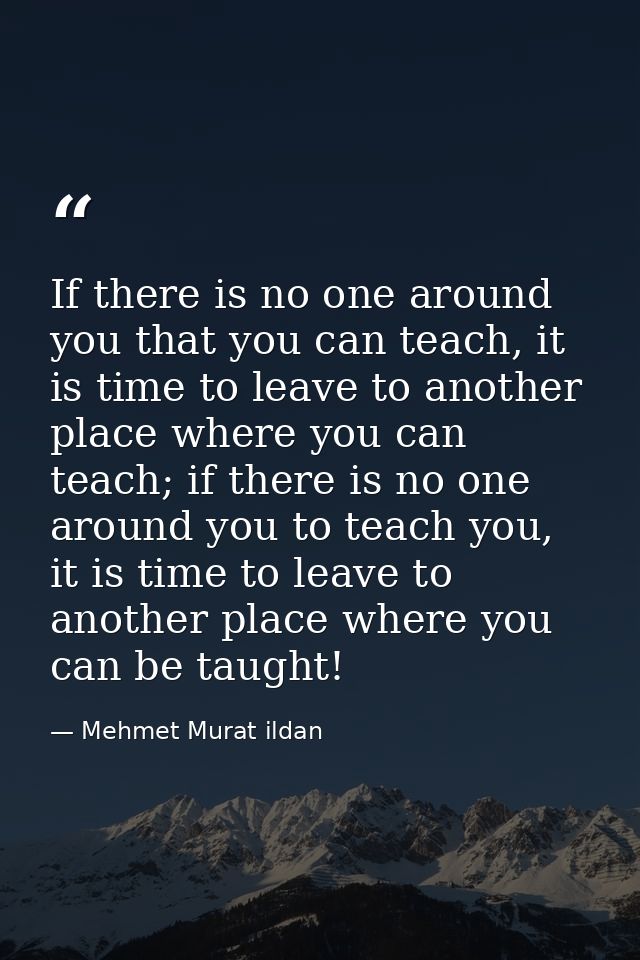 If there is no one around you that you can teach, it is time to leave to another place where you can teach; if there is  — Mehmet Murat ildan