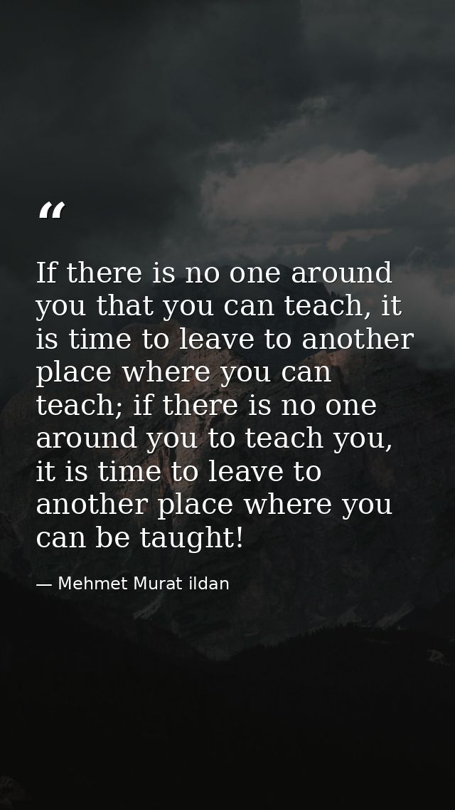 If there is no one around you that you can teach, it is time to leave to another place where you can teach; if there is  — Mehmet Murat ildan
