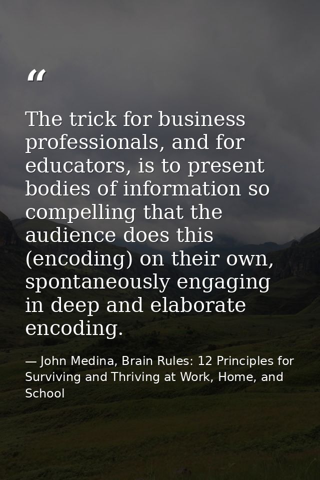 The trick for business professionals, and for educators, is to present bodies of information so compelling that the audi — John Medina, Brain Rules: 12 Principles for Surviving and Thriving at Work, Home, and School