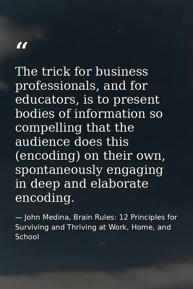 The trick for business professionals, and for educators, is to present bodies of information so compelling that the audi — John Medina, Brain Rules: 12 Principles for Surviving and Thriving at Work, Home, and School