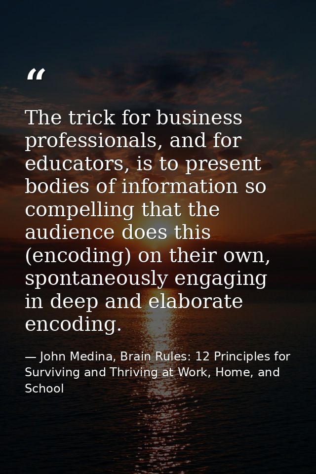 The trick for business professionals, and for educators, is to present bodies of information so compelling that the audi — John Medina, Brain Rules: 12 Principles for Surviving and Thriving at Work, Home, and School