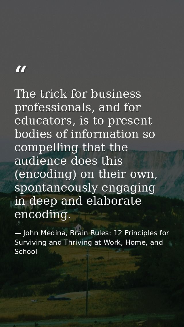The trick for business professionals, and for educators, is to present bodies of information so compelling that the audi — John Medina, Brain Rules: 12 Principles for Surviving and Thriving at Work, Home, and School