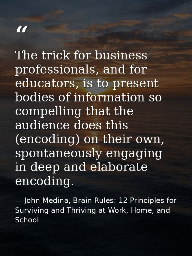 The trick for business professionals, and for educators, is to present bodies of information so compelling that the audi — John Medina, Brain Rules: 12 Principles for Surviving and Thriving at Work, Home, and School