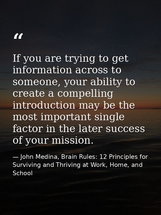 If you are trying to get information across to someone, your ability to create a compelling introduction may be the most — John Medina, Brain Rules: 12 Principles for Surviving and Thriving at Work, Home, and School