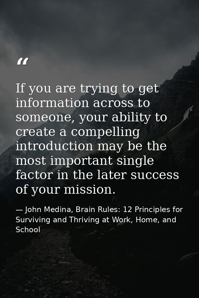 If you are trying to get information across to someone, your ability to create a compelling introduction may be the most — John Medina, Brain Rules: 12 Principles for Surviving and Thriving at Work, Home, and School
