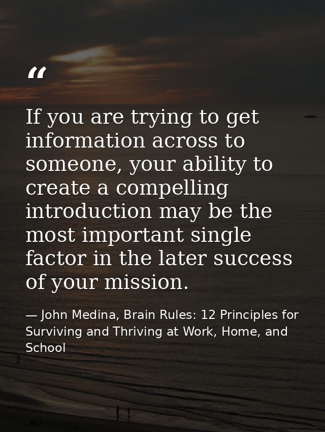 If you are trying to get information across to someone, your ability to create a compelling introduction may be the most — John Medina, Brain Rules: 12 Principles for Surviving and Thriving at Work, Home, and School